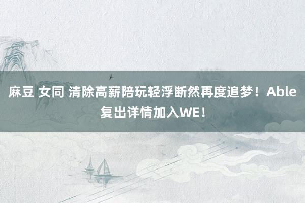 麻豆 女同 清除高薪陪玩轻浮断然再度追梦！Able复出详情加入WE！