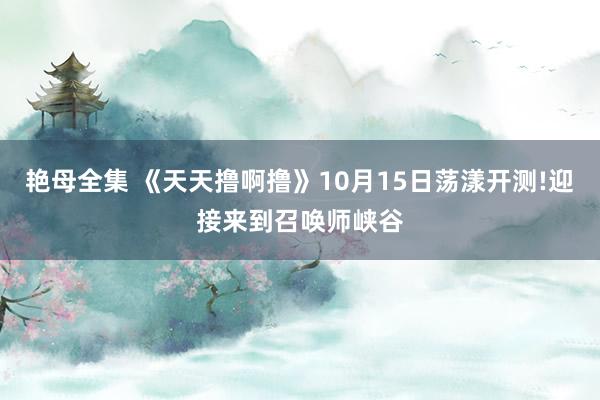 艳母全集 《天天撸啊撸》10月15日荡漾开测!迎接来到召唤师峡谷