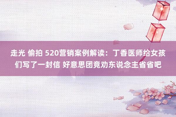 走光 偷拍 520营销案例解读：丁香医师给女孩们写了一封信 好意思团竟劝东说念主省省吧