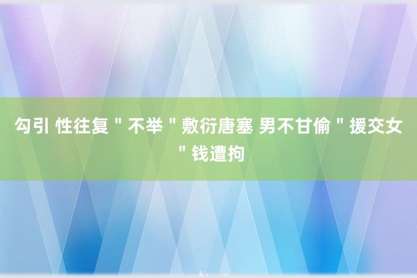 勾引 性往复＂不举＂敷衍唐塞 男不甘偷＂援交女＂钱遭拘