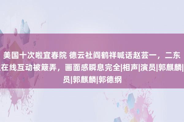 美国十次啦宜春院 德云社阎鹤祥喊话赵芸一，二东说念主在线互动被簸弄，画面感瞬息完全|相声|演员|郭麒麟|郭德纲