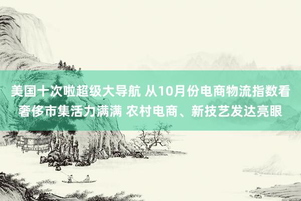 美国十次啦超级大导航 从10月份电商物流指数看奢侈市集活力满满 农村电商、新技艺发达亮眼