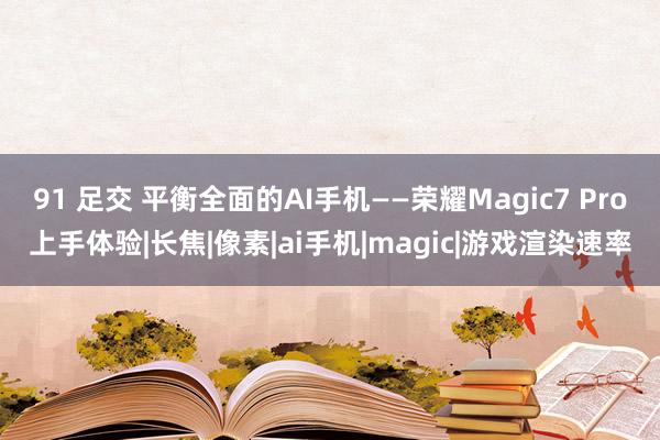 91 足交 平衡全面的AI手机——荣耀Magic7 Pro上手体验|长焦|像素|ai手机|magic|游戏渲染速率