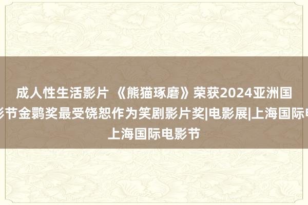 成人性生活影片 《熊猫琢磨》荣获2024亚洲国际电影节金鹮奖最受饶恕作为笑剧影片奖|电影展|上海国际电影节