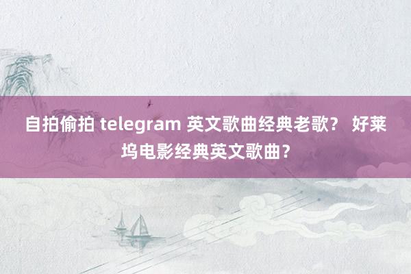 自拍偷拍 telegram 英文歌曲经典老歌？ 好莱坞电影经典英文歌曲？