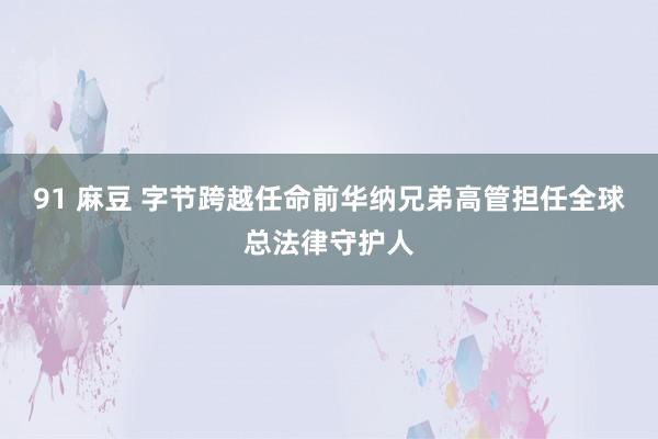 91 麻豆 字节跨越任命前华纳兄弟高管担任全球总法律守护人