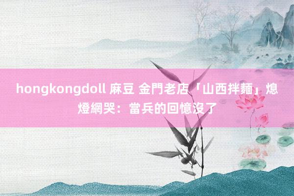 hongkongdoll 麻豆 金門老店「山西拌麵」熄燈　網哭：當兵的回憶沒了