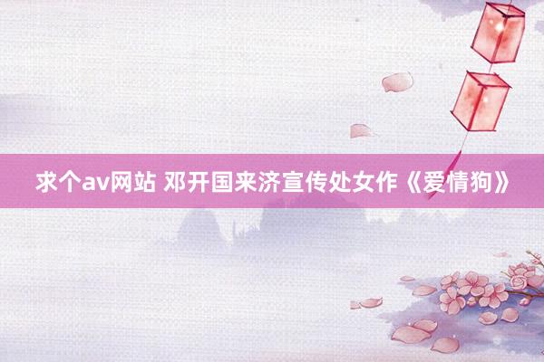 求个av网站 邓开国来济宣传处女作《爱情狗》