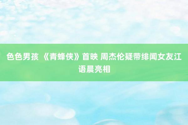 色色男孩 《青蜂侠》首映 周杰伦疑带绯闻女友江语晨亮相