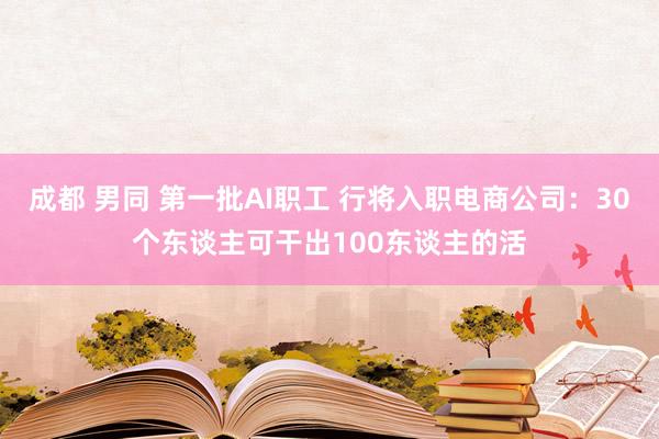 成都 男同 第一批AI职工 行将入职电商公司：30个东谈主可干出100东谈主的活