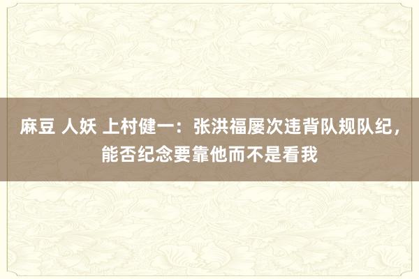 麻豆 人妖 上村健一：张洪福屡次违背队规队纪，能否纪念要靠他而不是看我