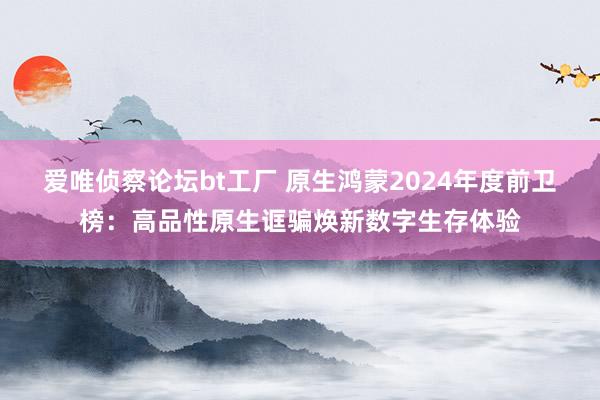 爱唯侦察论坛bt工厂 原生鸿蒙2024年度前卫榜：高品性原生诓骗焕新数字生存体验